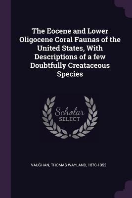 Full Download The Eocene and Lower Oligocene Coral Faunas of the United States, with Descriptions of a Few Doubtfully Creataceous Species - Thomas Wayland Vaughan | PDF