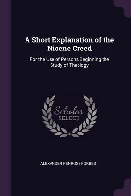 Read Online A Short Explanation of the Nicene Creed: For the Use of Persons Beginning the Study of Theology - Alexander Penrose Forbes | ePub