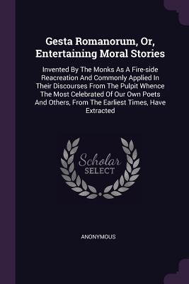 Download Gesta Romanorum, Or, Entertaining Moral Stories: Invented by the Monks as a Fire-Side Reacreation and Commonly Applied in Their Discourses from the Pulpit Whence the Most Celebrated of Our Own Poets and Others, from the Earliest Times, Have Extracted - Anonymous | ePub
