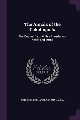 Read The Annals of the Cakchiquels: The Original Text, with a Translation, Notes and Introd - Francisco Hernández Arana Xajilá file in ePub