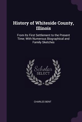 Download History of Whiteside County, Illinois: From Its First Settlement to the Present Time; With Numerous Biographical and Family Sketches - Charles Bent file in PDF