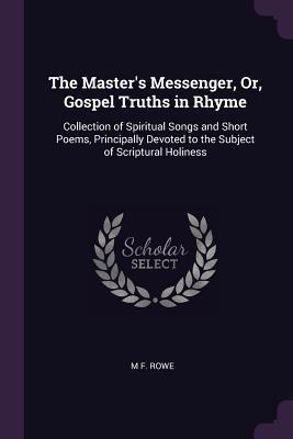 Download The Master's Messenger, Or, Gospel Truths in Rhyme: Collection of Spiritual Songs and Short Poems, Principally Devoted to the Subject of Scriptural Holiness - M F Rowe | PDF