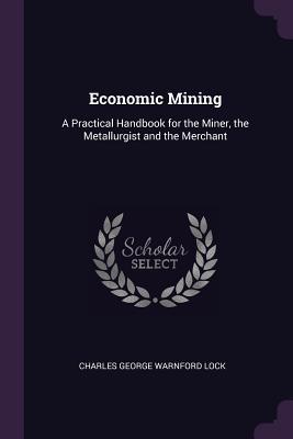 Download Economic Mining: A Practical Handbook for the Miner, the Metallurgist and the Merchant - Charles George Warnford Lock | PDF