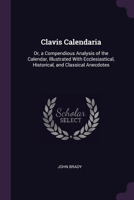 Full Download Clavis Calendaria: Or, a Compendious Analysis of the Calendar, Illustrated with Ecclesiastical, Historical, and Classical Anecdotes - John Brady file in ePub