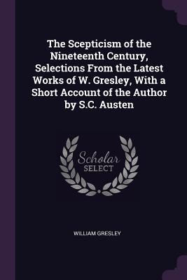 Download The Scepticism of the Nineteenth Century, Selections from the Latest Works of W. Gresley, with a Short Account of the Author by S.C. Austen - William Gresley file in PDF