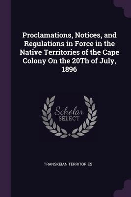 Download Proclamations, Notices, and Regulations in Force in the Native Territories of the Cape Colony on the 20th of July, 1896 - Transkeian Territories | ePub