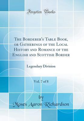 Download The Borderer's Table Book, or Gatherings of the Local History and Romance of the English and Scottish Border, Vol. 7 of 8: Legendary Division (Classic Reprint) - Moses Aaron Richardson file in ePub