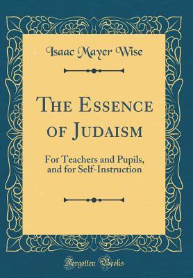 Full Download The Essence of Judaism: For Teachers and Pupils, and for Self-Instruction (Classic Reprint) - Isaac Mayer Wise file in PDF