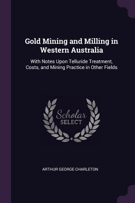 Read Online Gold Mining and Milling in Western Australia: With Notes Upon Telluride Treatment, Costs, and Mining Practice in Other Fields - Arthur George Charleton file in ePub