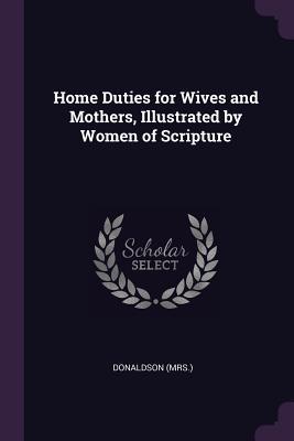 Full Download Home Duties for Wives and Mothers, Illustrated by Women of Scripture - Mrs. Donaldson | PDF