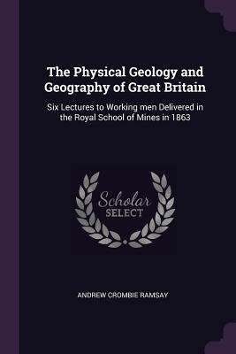 Read The Physical Geology and Geography of Great Britain: Six Lectures to Working Men Delivered in the Royal School of Mines in 1863 - Andrew Crombie Ramsay | ePub