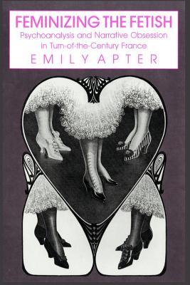 Read Online Feminizing the Fetish: Psychoanalysis and Narrative Obsession in Turn-Of-The Century France - Emily S. Apter | PDF