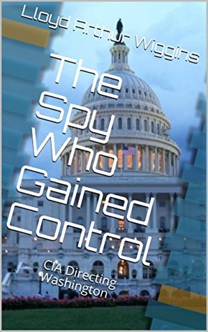 Read Online The Spy Who Gained Control: CIA Directing Washington - Lloyd Arthur Wiggins | ePub