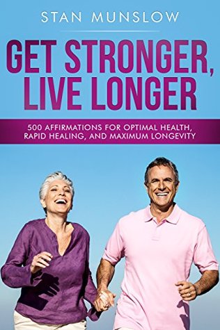 Read Get Stronger, Live Longer: 500 Affirmations for Optimal Health, Rapid Healing, and Maximum Longevity - Stan Munslow | PDF