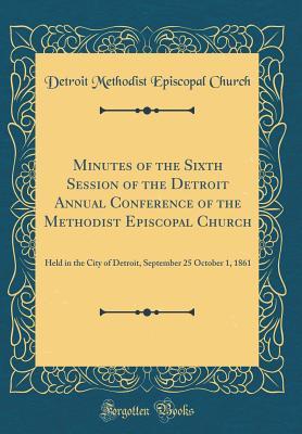Read Online Minutes of the Sixth Session of the Detroit Annual Conference of the Methodist Episcopal Church: Held in the City of Detroit, September 25 October 1, 1861 (Classic Reprint) - Detroit Methodist Episcopal Church | ePub