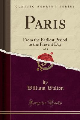 Read Online Paris, Vol. 4: From the Earliest Period to the Present Day (Classic Reprint) - William Walton | PDF