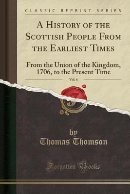 Full Download A History of the Scottish People from the Earliest Times, Vol. 6: From the Union of the Kingdom, 1706, to the Present Time (Classic Reprint) - Thomas Thomson file in ePub