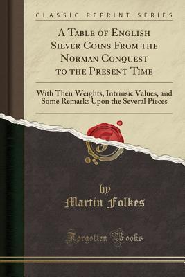 Full Download A Table of English Silver Coins from the Norman Conquest to the Present Time: With Their Weights, Intrinsic Values, and Some Remarks Upon the Several Pieces (Classic Reprint) - Martin Folkes file in PDF