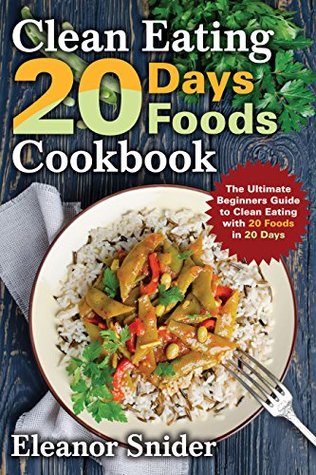 Download Clean Eating 20 Days 20 Foods Cookbook: The ultimate Beginners Guide to Clean Eating With 20 Foods In 20 Days - Eleanor Snider | ePub
