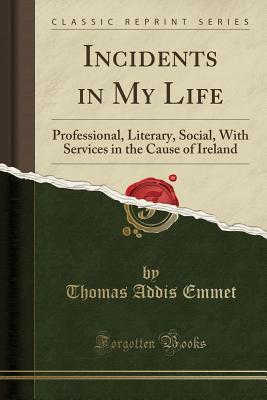 Full Download Incidents in My Life: Professional, Literary, Social, with Services in the Cause of Ireland (Classic Reprint) - Thomas Addis Emmet file in ePub