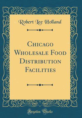 Read Online Chicago Wholesale Food Distribution Facilities (Classic Reprint) - Robert Lee Holland file in PDF