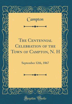 Read Online The Centennial Celebration of the Town of Campton, N. H: September 12th, 1867 (Classic Reprint) - Campton New Hampshire | PDF