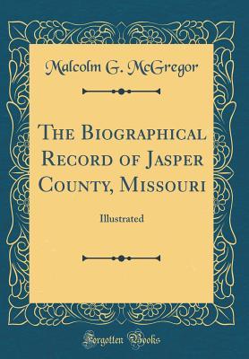 Read Online The Biographical Record of Jasper County, Missouri: Illustrated (Classic Reprint) - Malcolm G. McGregor file in ePub