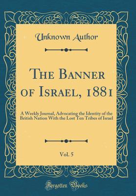 Full Download The Banner of Israel, 1881, Vol. 5: A Weekly Journal, Advocating the Identity of the British Nation with the Lost Ten Tribes of Israel (Classic Reprint) - Unknown | PDF
