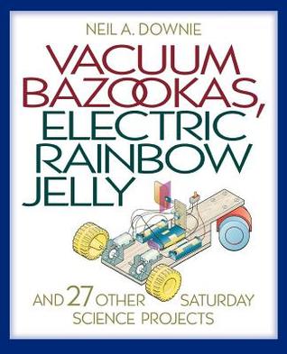 Read Online Vacuum Bazookas, Electric Rainbow Jelly, and 27 Other Saturday Science Projects - Neil A. Downie | ePub
