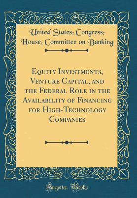 Read Online Equity Investments, Venture Capital, and the Federal Role in the Availability of Financing for High-Technology Companies (Classic Reprint) - U.S. House of Representatives file in ePub