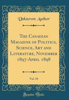 Read The Canadian Magazine of Politics, Science, Art and Literature, November 1897-April 1898, Vol. 10 (Classic Reprint) - Unknown | PDF