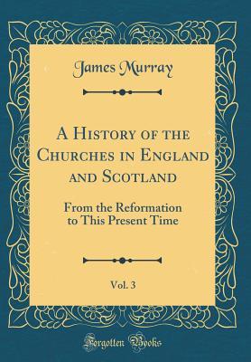 Download A History of the Churches in England and Scotland, Vol. 3: From the Reformation to This Present Time (Classic Reprint) - James Murray file in ePub