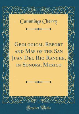 Download Geological Report and Map of the San Juan del Rio Ranche, in Sonora, Mexico (Classic Reprint) - Cummings Cherry file in PDF