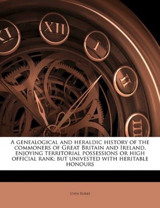 Read Online A genealogical and heraldic history of the commoners of Great Britain and Ireland, enjoying territorial possessions or high official rank; but univested with heritable honours Volume 4 - John Burke | PDF