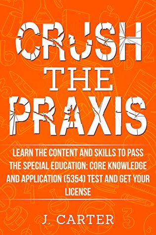 Read Online Crush the Praxis: Learn the Content and Skills to Pass the Special Education: Core Knowledge and Applications (5354) Exam and Get Your License: Special  Core Knowledge and Applications (5354) - Jackson Carter | PDF