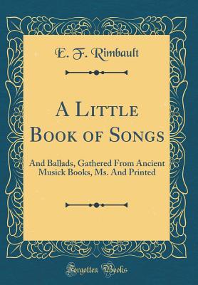Read A Little Book of Songs: And Ballads, Gathered from Ancient Musick Books, Ms. and Printed (Classic Reprint) - E F Rimbault | PDF