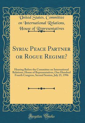 Download Syria: Peace Partner or Rogue Regime?: Hearing Before the Committee on International Relations, House of Representatives, One Hundred Fourth Congress, Second Session, July 25, 1996 (Classic Reprint) - U.S. House of Representatives | PDF
