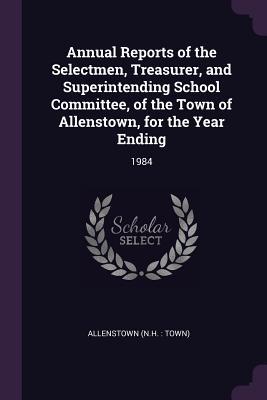 Read Online Annual Reports of the Selectmen, Treasurer, and Superintending School Committee, of the Town of Allenstown, for the Year Ending: 1984 - Allenstown Allenstown file in ePub