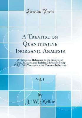 Read A Treatise on Quantitative Inorganic Analysis, Vol. 1: With Special Reference to the Analysis of Clays, Silicates, and Related Minerals: Being Vol; I. of a Treatise on the Ceramic Industries (Classic Reprint) - J W Mellor file in ePub