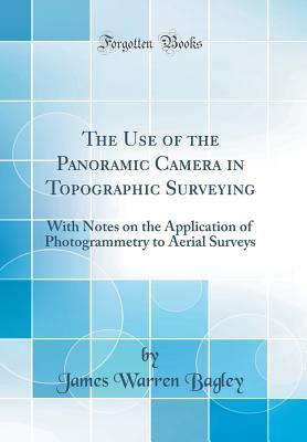 Read Online The Use of the Panoramic Camera in Topographic Surveying: With Notes on the Application of Photogrammetry to Aerial Surveys (Classic Reprint) - James Warren Bagley file in ePub