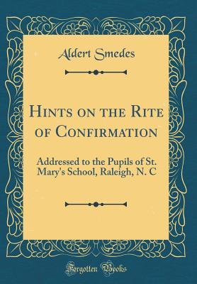Read Online Hints on the Rite of Confirmation: Addressed to the Pupils of St. Mary's School, Raleigh, N. C (Classic Reprint) - Aldert Smedes file in ePub