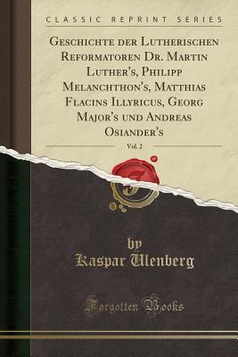 Download Geschichte Der Lutherischen Reformatoren Dr. Martin Luther's, Philipp Melanchthon's, Matthias Flacins Illyricus, Georg Major's Und Andreas Osiander's, Vol. 2 (Classic Reprint) - Kaspar Ulenberg | PDF