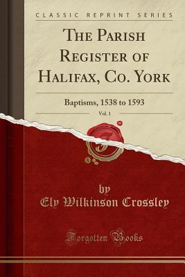 Read Online The Parish Register of Halifax, Co. York, Vol. 1: Baptisms, 1538 to 1593 (Classic Reprint) - Ely Wilkinson Crossley | PDF
