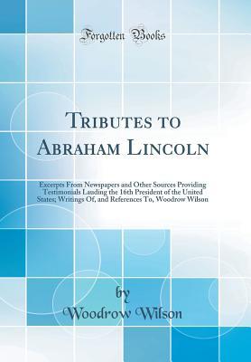 Read Online Tributes to Abraham Lincoln: Excerpts from Newspapers and Other Sources Providing Testimonials Lauding the 16th President of the United States; Writings Of, and References To, Woodrow Wilson (Classic Reprint) - Woodrow Wilson | ePub