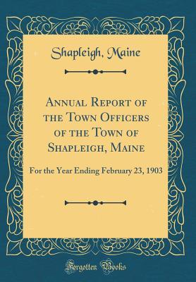 Full Download Annual Report of the Town Officers of the Town of Shapleigh, Maine: For the Year Ending February 23, 1903 (Classic Reprint) - Shapleigh Maine | ePub