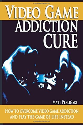 Full Download How to overcome video game addiction: Stop being addicted to video games and play the game of life instead - Matt Pepliński file in PDF