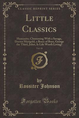 Read Little Classics, Vol. 18: Humanity; Chumming with a Savage, Doctor Marigold, a Brace of Boys, George the Third, Juliet, Is Life Worth Living? (Classic Reprint) - Rossiter Johnson file in ePub