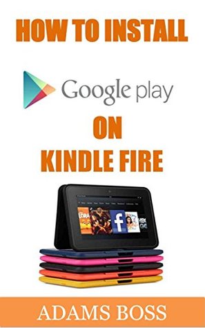 Download HOW TO INSTALL GOOGLE PLAY STORE ON KINDLE FIRE: A Visual Instruction Manual on How To Install Google Play Store On Your New or Old Kindle Fire & Get Access To Lots Of Apps In 2 Minutes - Adams Boss file in ePub
