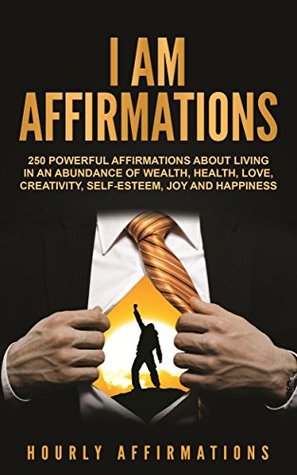 Read Online I AM Affirmations: 250 Powerful Affirmations About Living in an Abundance of Wealth, Health, Love, Creativity, Self-Esteem, Joy, and Happiness - Hourly Affirmations | PDF