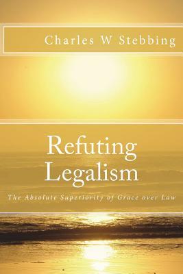 Full Download Refuting Legalism: The Absolute Superiority of Grace Over Law - Charles W Stebbing | PDF